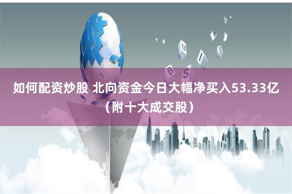 如何配资炒股 北向资金今日大幅净买入53.33亿（附十大成交股）