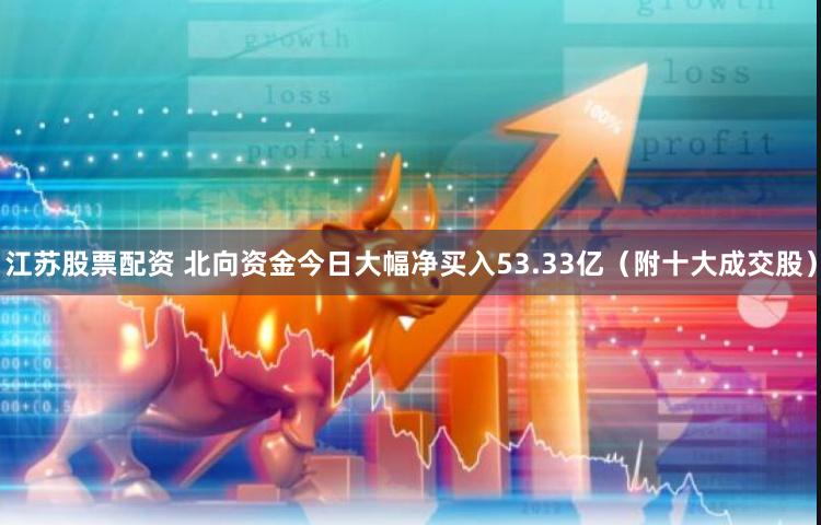 江苏股票配资 北向资金今日大幅净买入53.33亿（附十大成交股）