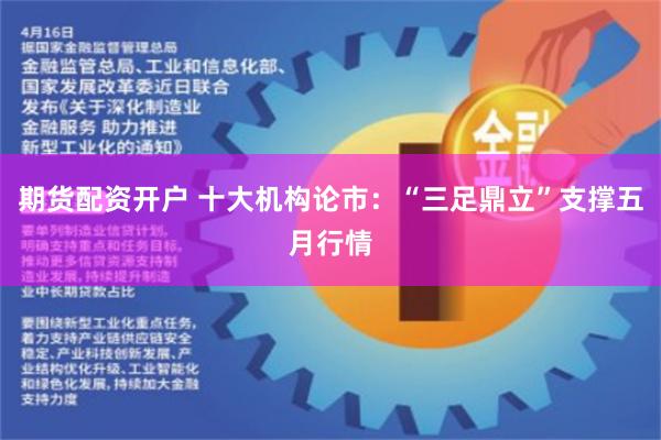 期货配资开户 十大机构论市：“三足鼎立”支撑五月行情