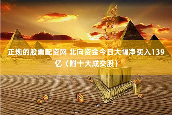 正规的股票配资网 北向资金今日大幅净买入139亿（附十大成交股）