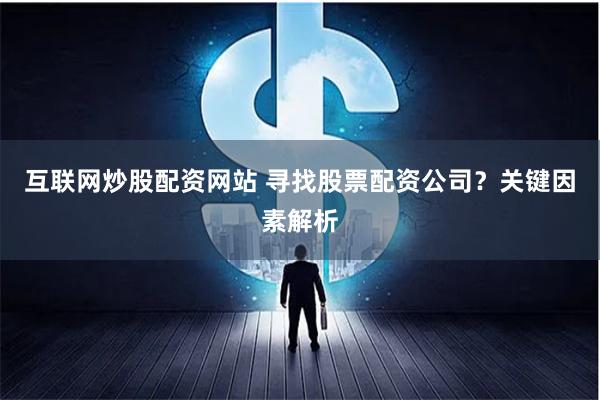 互联网炒股配资网站 寻找股票配资公司？关键因素解析