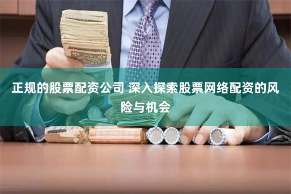 正规的股票配资公司 深入探索股票网络配资的风险与机会