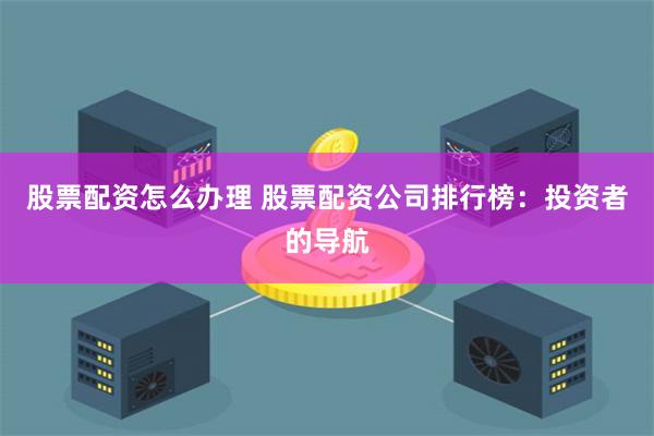 股票配资怎么办理 股票配资公司排行榜：投资者的导航