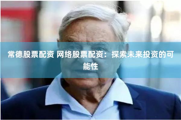 常德股票配资 网络股票配资：探索未来投资的可能性