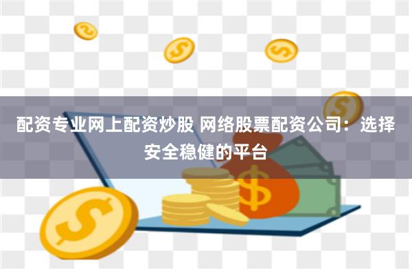 配资专业网上配资炒股 网络股票配资公司：选择安全稳健的平台