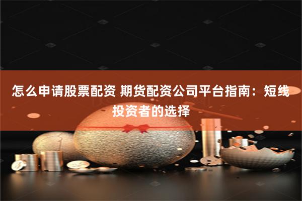 怎么申请股票配资 期货配资公司平台指南：短线投资者的选择