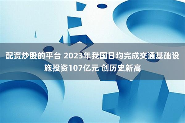 配资炒股的平台 2023年我国日均完成交通基础设施投资107亿元 创历史新高