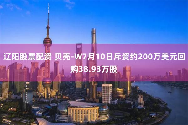 辽阳股票配资 贝壳-W7月10日斥资约200万美元回购38.93万股