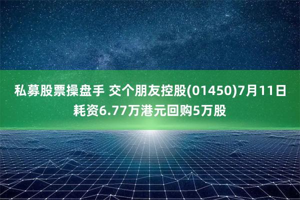 私募股票操盘手 交个朋友控股(01450)7月11日耗资6.77万港元回购5万股