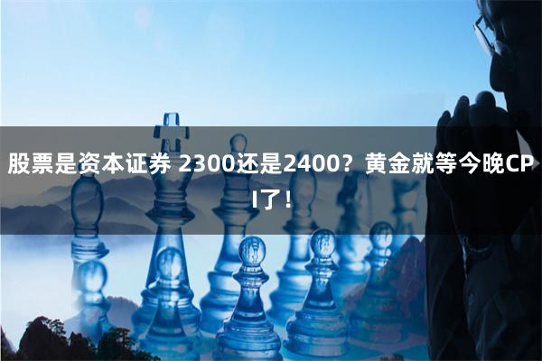 股票是资本证券 2300还是2400？黄金就等今晚CPI了！