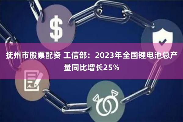 抚州市股票配资 工信部：2023年全国锂电池总产量同比增长25%