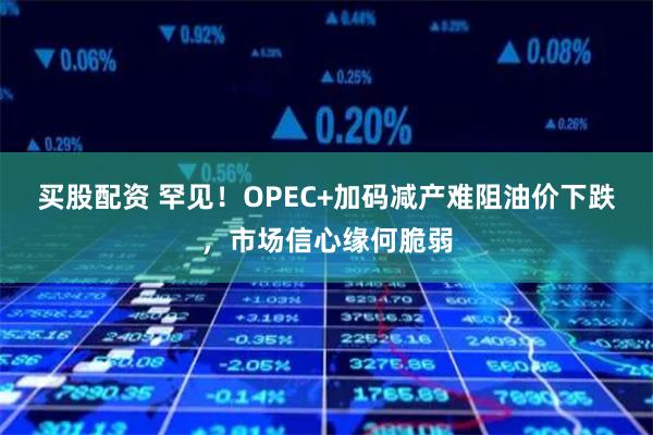 买股配资 罕见！OPEC+加码减产难阻油价下跌，市场信心缘何脆弱