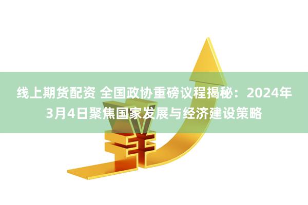 线上期货配资 全国政协重磅议程揭秘：2024年3月4日聚焦国家发展与经济建设策略