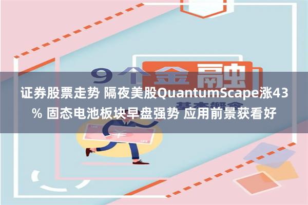 证券股票走势 隔夜美股QuantumScape涨43% 固态电池板块早盘强势 应用前景获看好