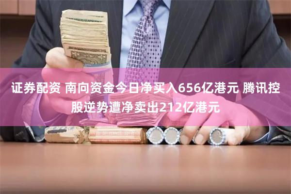 证券配资 南向资金今日净买入656亿港元 腾讯控股逆势遭净卖出212亿港元