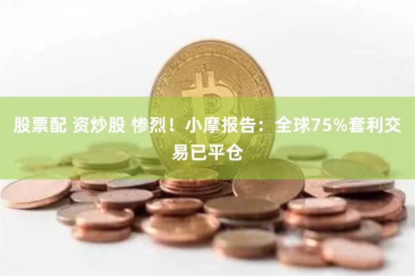 股票配 资炒股 惨烈！小摩报告：全球75%套利交易已平仓