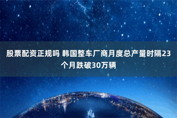 股票配资正规吗 韩国整车厂商月度总产量时隔23个月跌破30万辆