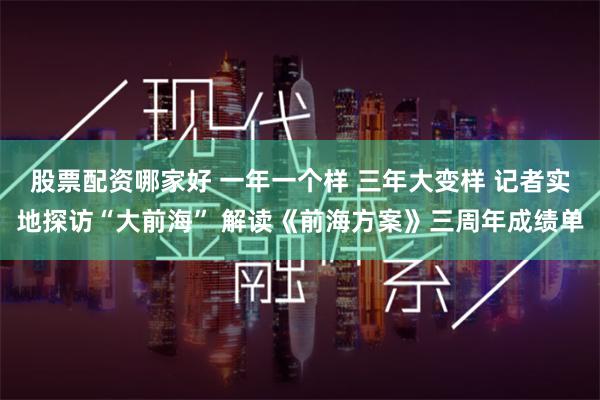 股票配资哪家好 一年一个样 三年大变样 记者实地探访“大前海” 解读《前海方案》三周年成绩单