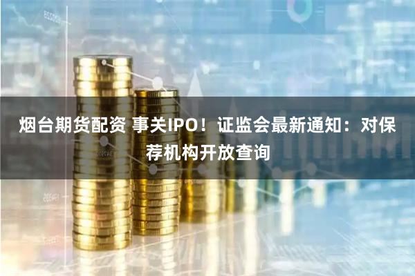 烟台期货配资 事关IPO！证监会最新通知：对保荐机构开放查询