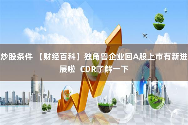 炒股条件 【财经百科】独角兽企业回A股上市有新进展啦  CDR了解一下