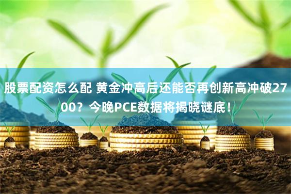 股票配资怎么配 黄金冲高后还能否再创新高冲破2700？今晚PCE数据将揭晓谜底！