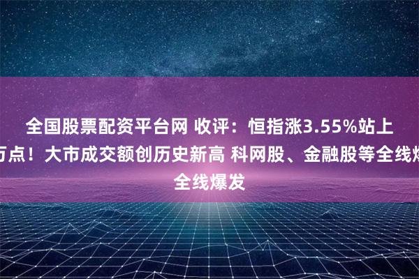 全国股票配资平台网 收评：恒指涨3.55%站上两万点！大市成交额创历史新高 科网股、金融股等全线爆发