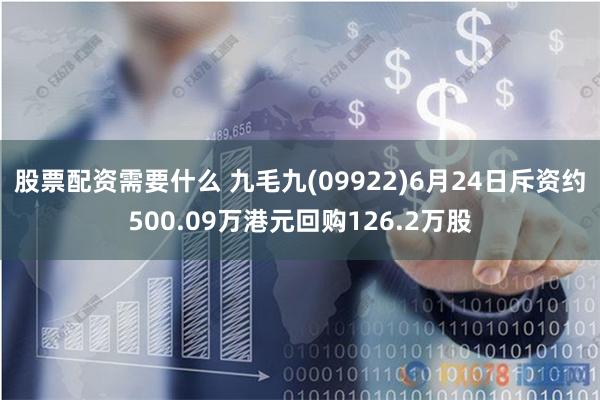 股票配资需要什么 九毛九(09922)6月24日斥资约500.09万港元回购126.2万股