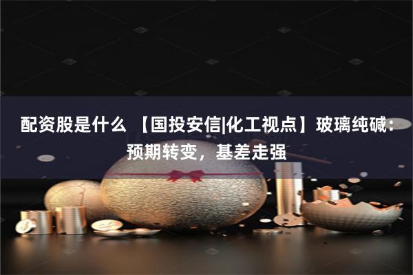 配资股是什么 【国投安信|化工视点】玻璃纯碱：预期转变，基差走强