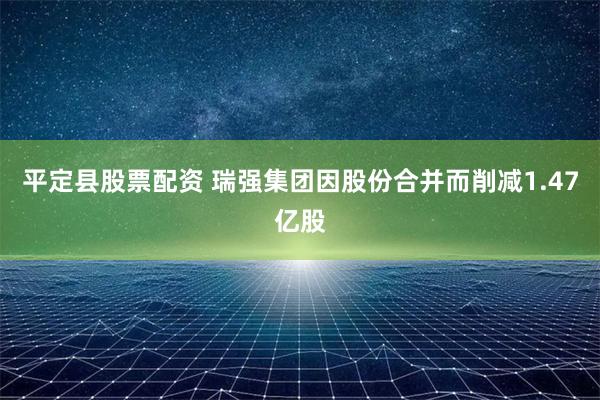 平定县股票配资 瑞强集团因股份合并而削减1.47亿股