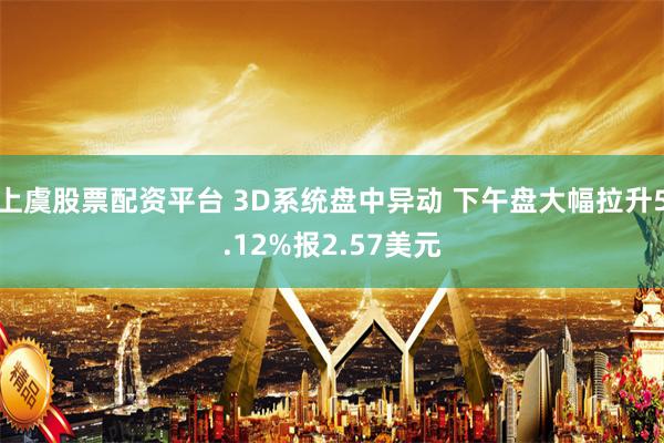 上虞股票配资平台 3D系统盘中异动 下午盘大幅拉升5.12%报2.57美元