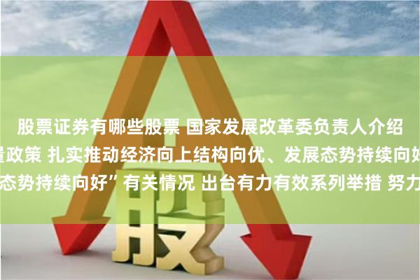 股票证券有哪些股票 国家发展改革委负责人介绍“系统落实一揽子增量政策 扎实推动经济向上结构向优、发展态势持续向好”有关情况 出台有力有效系列举措 努力提振资本市场