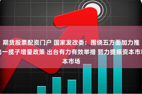 期货股票配资门户 国家发改委：围绕五方面加力推出一揽子增量政策 出台有力有效举措 努力提振资本市场