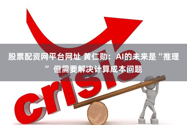 股票配资网平台网址 黄仁勋：AI的未来是“推理” 但需要解决计算成本问题