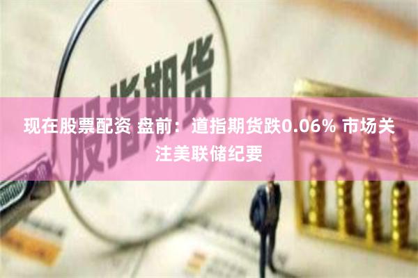 现在股票配资 盘前：道指期货跌0.06% 市场关注美联储纪要