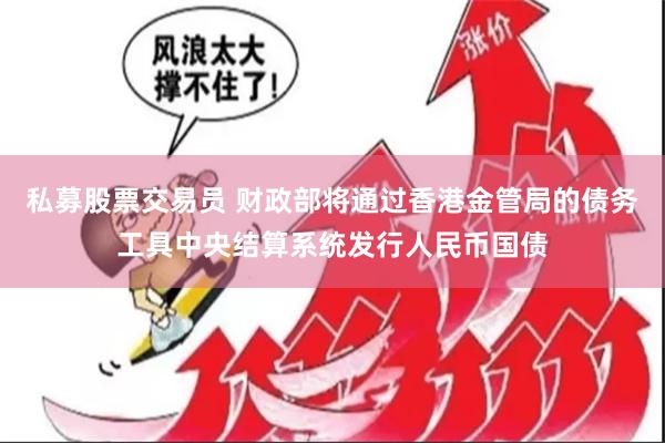 私募股票交易员 财政部将通过香港金管局的债务工具中央结算系统发行人民币国债