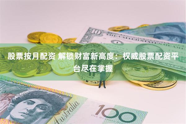 股票按月配资 解锁财富新高度：权威股票配资平台尽在掌握