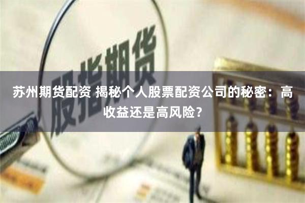 苏州期货配资 揭秘个人股票配资公司的秘密：高收益还是高风险？