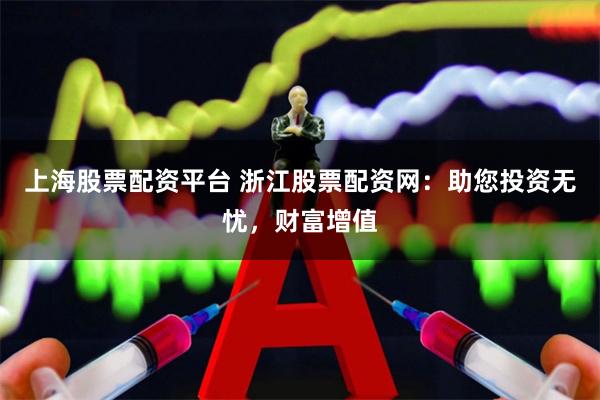 上海股票配资平台 浙江股票配资网：助您投资无忧，财富增值