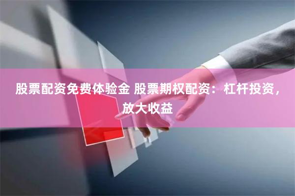 股票配资免费体验金 股票期权配资：杠杆投资，放大收益