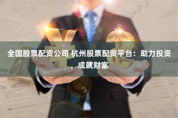 全国股票配资公司 杭州股票配资平台：助力投资，成就财富