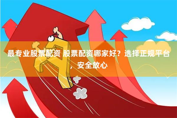 最专业股票配资 股票配资哪家好？选择正规平台，安全放心