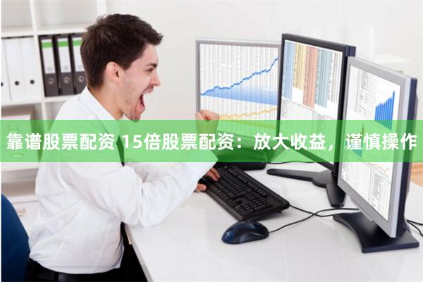 靠谱股票配资 15倍股票配资：放大收益，谨慎操作