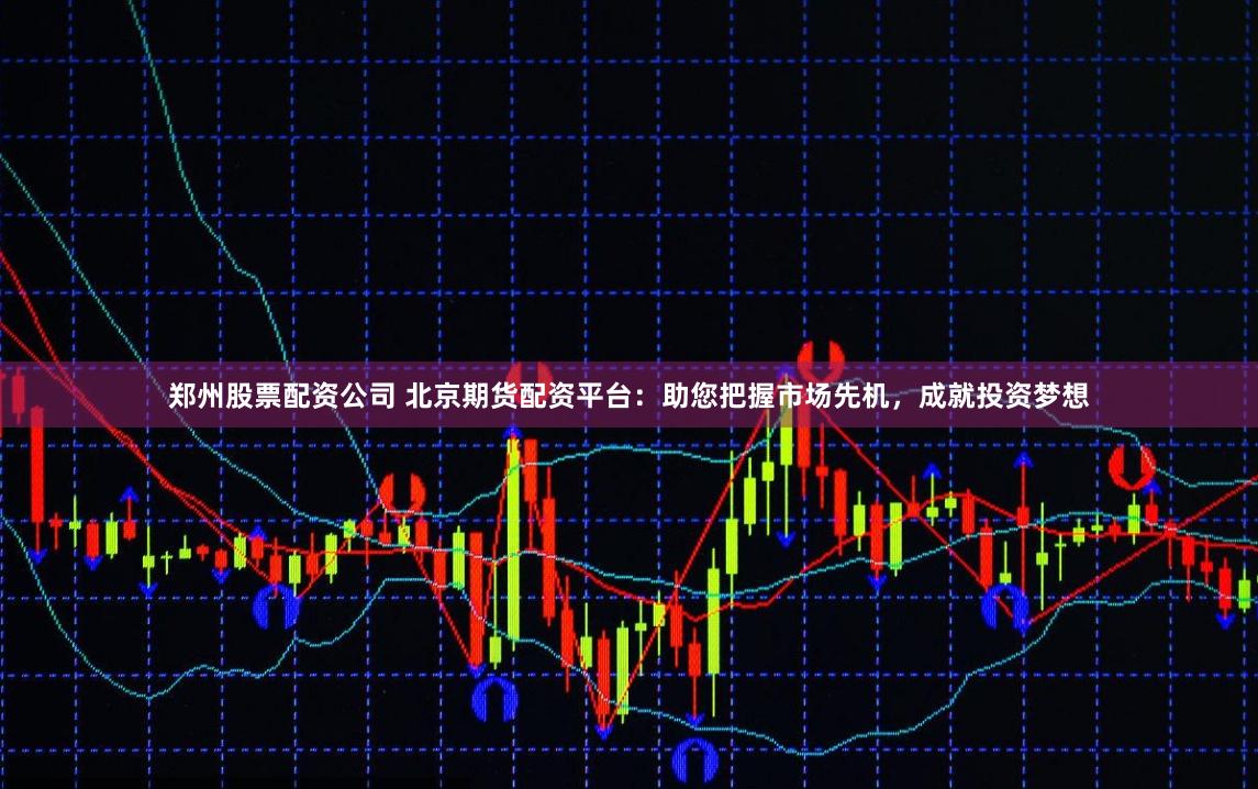 郑州股票配资公司 北京期货配资平台：助您把握市场先机，成就投资梦想