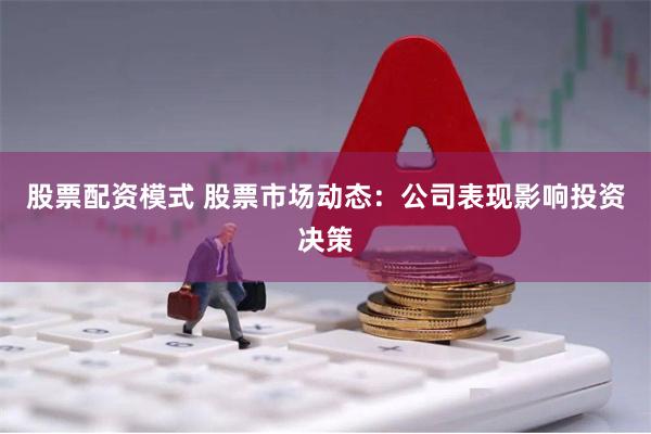 股票配资模式 股票市场动态：公司表现影响投资决策