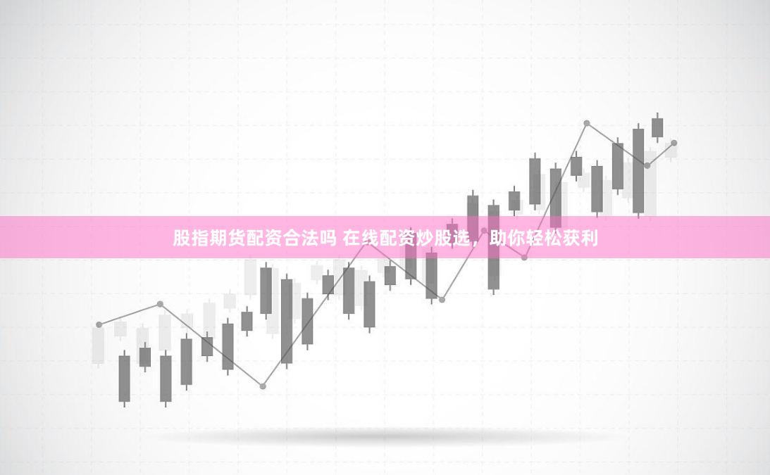 股指期货配资合法吗 在线配资炒股选，助你轻松获利