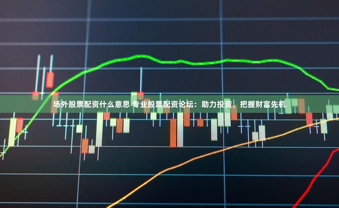 场外股票配资什么意思 专业股票配资论坛：助力投资，把握财富先机