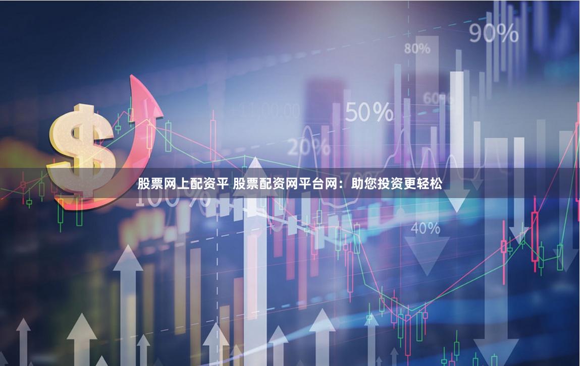 股票网上配资平 股票配资网平台网：助您投资更轻松