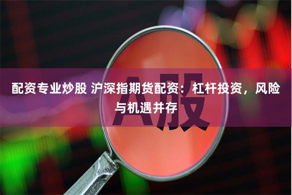 配资专业炒股 沪深指期货配资：杠杆投资，风险与机遇并存