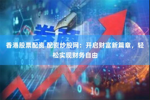 香港股票配资 配资炒股网：开启财富新篇章，轻松实现财务自由