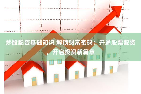 炒股配资基础知识 解锁财富密码：开通股票配资，开启投资新篇章
